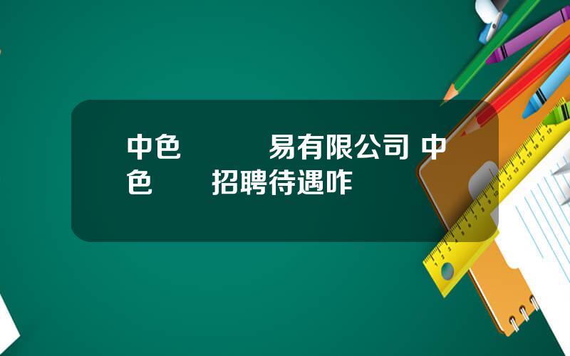 中色國際貿易有限公司 中色國貿招聘待遇咋樣